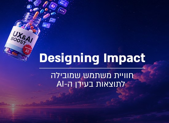 Designing Impact – חוויית משתמש שמובילה לתוצאות בעידן ה AI